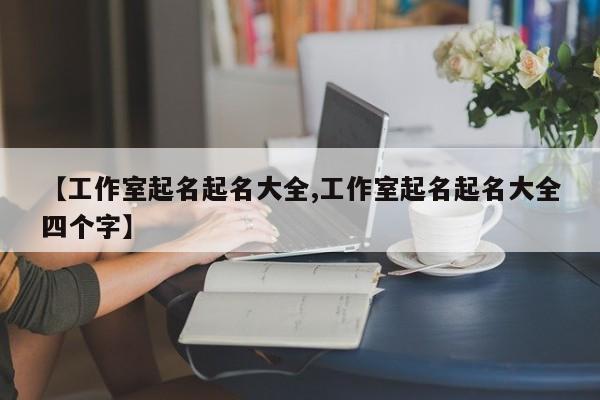【工作室起名起名大全,工作室起名起名大全四个字】