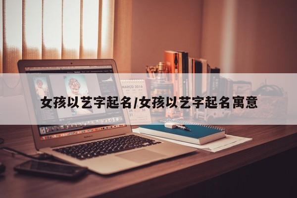 女孩以艺字起名/女孩以艺字起名寓意