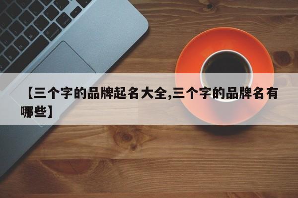 【三个字的品牌起名大全,三个字的品牌名有哪些】