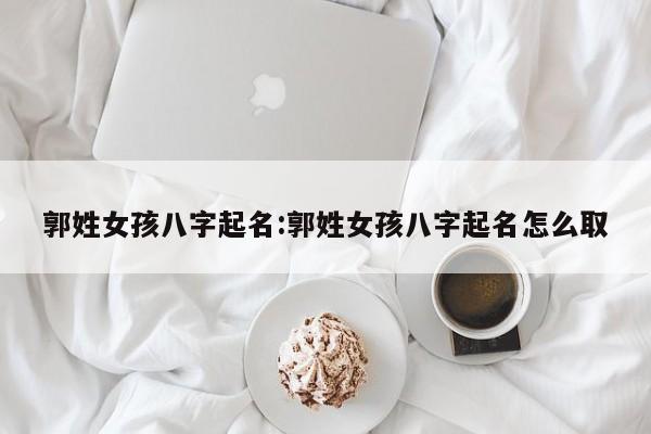 郭姓女孩八字起名:郭姓女孩八字起名怎么取