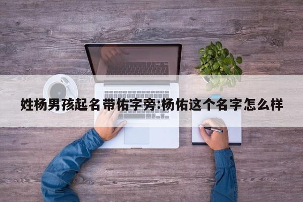 姓杨男孩起名带佑字旁:杨佑这个名字怎么样