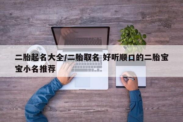 二胎起名大全/二胎取名 好听顺口的二胎宝宝小名推荐