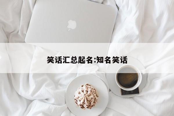 笑话汇总起名:知名笑话