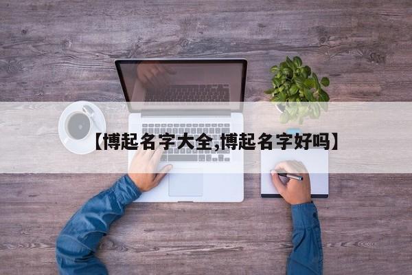 【博起名字大全,博起名字好吗】