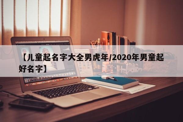 【儿童起名字大全男虎年/2020年男童起好名字】