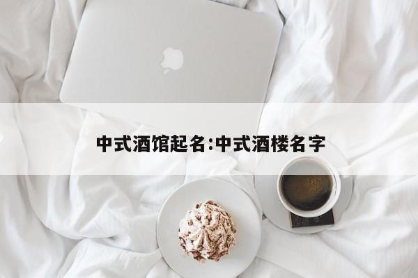 中式酒馆起名:中式酒楼名字