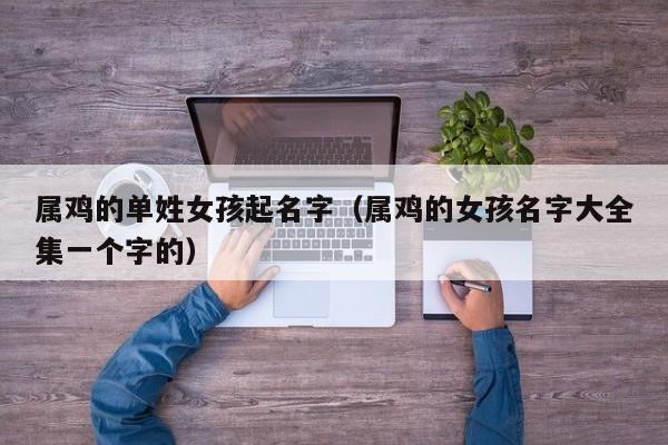 属鸡的单姓女孩起名字（属鸡的女孩名字大全集一个字的）