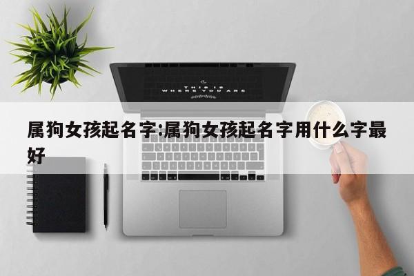 属狗女孩起名字:属狗女孩起名字用什么字最好