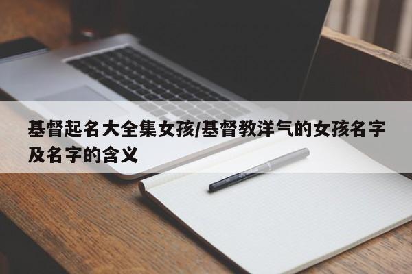 基督起名大全集女孩/基督教洋气的女孩名字及名字的含义