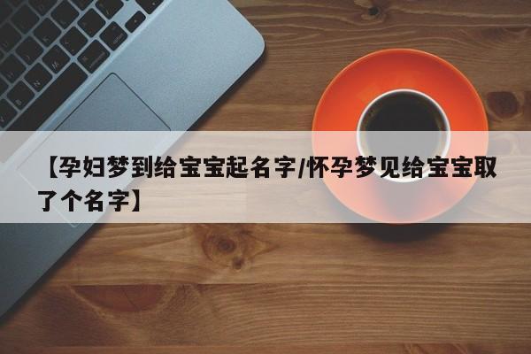 【孕妇梦到给宝宝起名字/怀孕梦见给宝宝取了个名字】