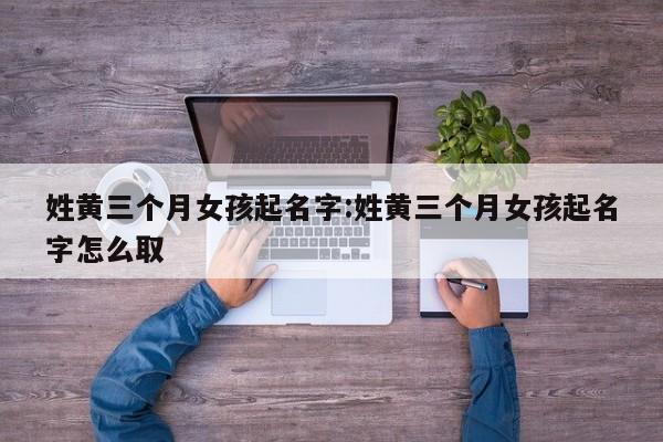 姓黄三个月女孩起名字:姓黄三个月女孩起名字怎么取