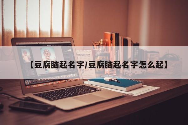 【豆腐脑起名字/豆腐脑起名字怎么起】