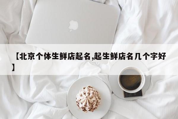 【北京个体生鲜店起名,起生鲜店名几个字好】