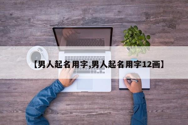 【男人起名用字,男人起名用字12画】