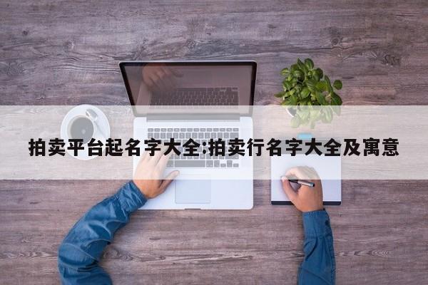 拍卖平台起名字大全:拍卖行名字大全及寓意