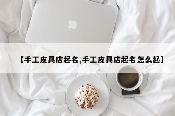 【手工皮具店起名,手工皮具店起名怎么起】