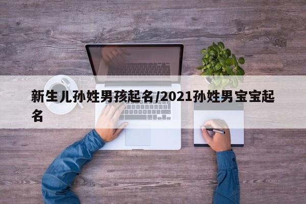 新生儿孙姓男孩起名/2021孙姓男宝宝起名