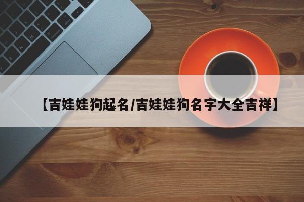 【吉娃娃狗起名/吉娃娃狗名字大全吉祥】