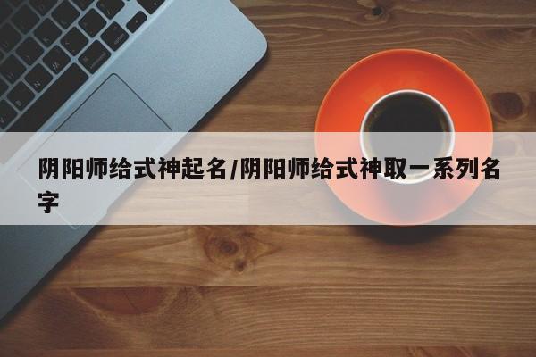 阴阳师给式神起名/阴阳师给式神取一系列名字