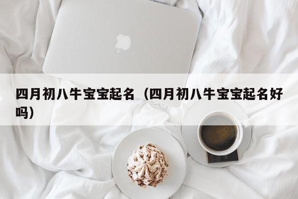 四月初八牛宝宝起名（四月初八牛宝宝起名好吗）