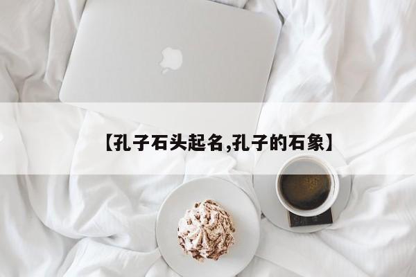 【孔子石头起名,孔子的石象】