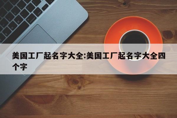 美国工厂起名字大全:美国工厂起名字大全四个字