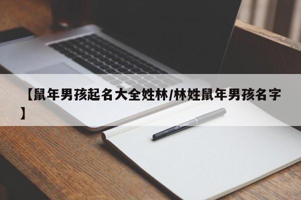 【鼠年男孩起名大全姓林/林姓鼠年男孩名字】