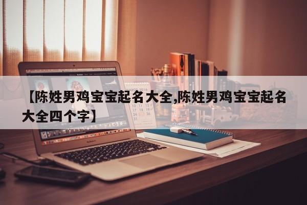 【陈姓男鸡宝宝起名大全,陈姓男鸡宝宝起名大全四个字】