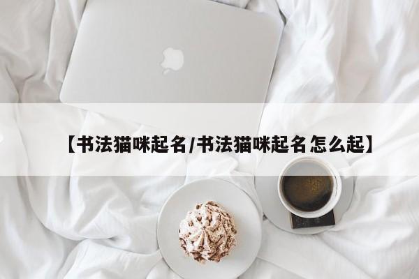 【书法猫咪起名/书法猫咪起名怎么起】
