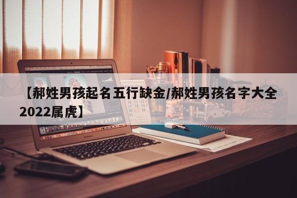 【郝姓男孩起名五行缺金/郝姓男孩名字大全2022属虎】