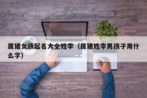 属猪女孩起名大全姓李（属猪姓李男孩子用什么字）