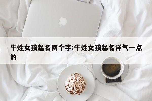 牛姓女孩起名两个字:牛姓女孩起名洋气一点的