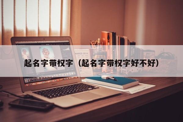 起名字带权字（起名字带权字好不好）