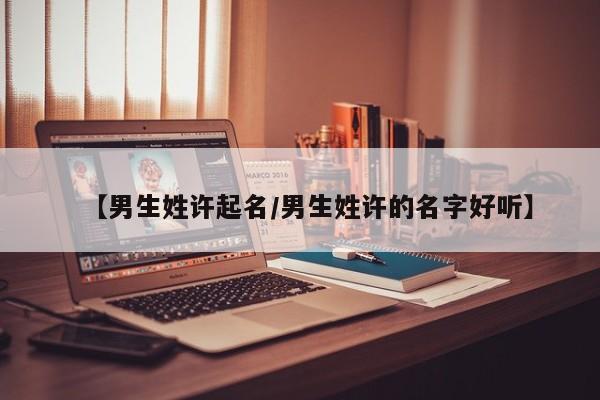 【男生姓许起名/男生姓许的名字好听】