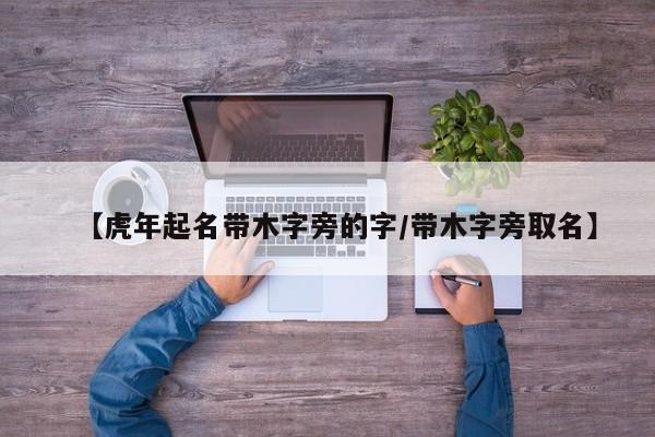【虎年起名带木字旁的字/带木字旁取名】
