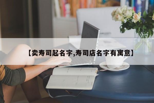 【卖寿司起名字,寿司店名字有寓意】