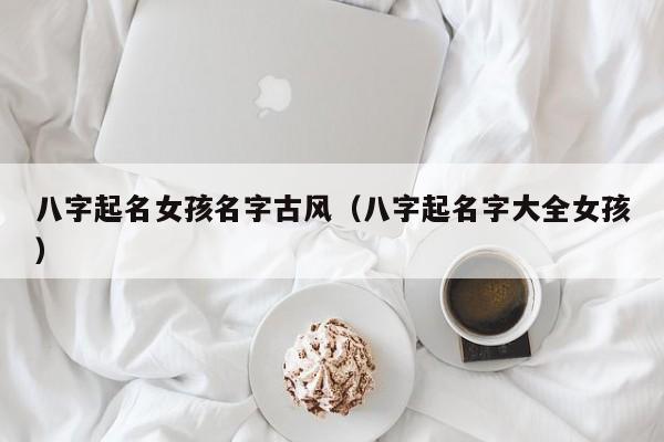 八字起名女孩名字古风（八字起名字大全女孩）