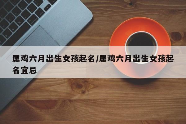 属鸡六月出生女孩起名/属鸡六月出生女孩起名宜忌