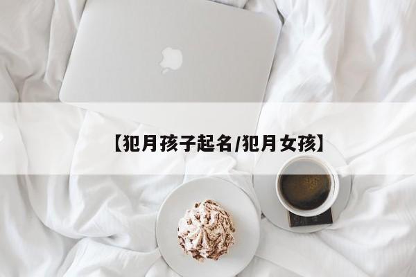 【犯月孩子起名/犯月女孩】