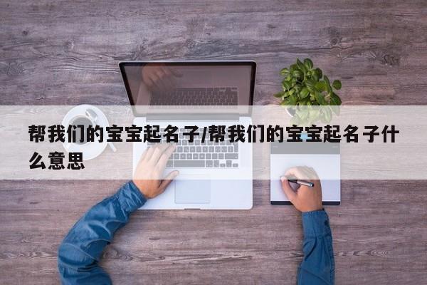 帮我们的宝宝起名子/帮我们的宝宝起名子什么意思