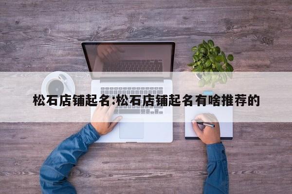 松石店铺起名:松石店铺起名有啥推荐的