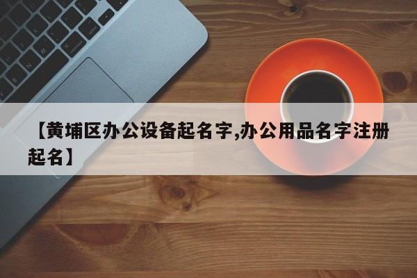 【黄埔区办公设备起名字,办公用品名字注册起名】