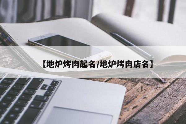 【地炉烤肉起名/地炉烤肉店名】