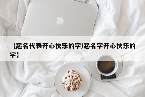 【起名代表开心快乐的字/起名字开心快乐的字】