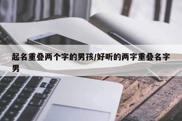 起名重叠两个字的男孩/好听的两字重叠名字男