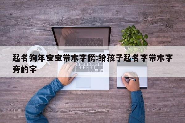 起名狗年宝宝带木字傍:给孩子起名字带木字旁的字
