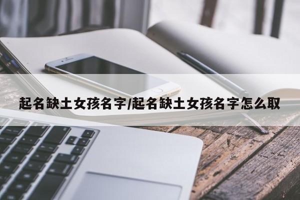 起名缺土女孩名字/起名缺土女孩名字怎么取