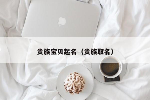 贵族宝贝起名（贵族取名）