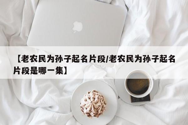 【老农民为孙子起名片段/老农民为孙子起名片段是哪一集】