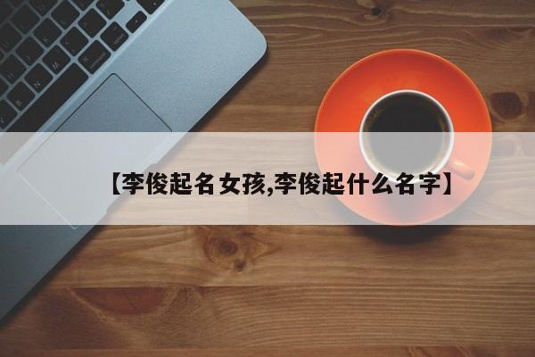 【李俊起名女孩,李俊起什么名字】